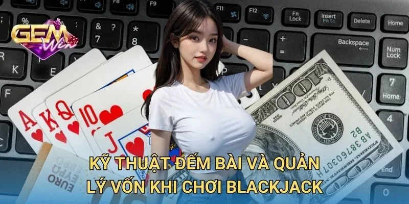Kỹ Thuật Đếm Bài Và Quản Lý Vốn Khi Chơi Blackjack