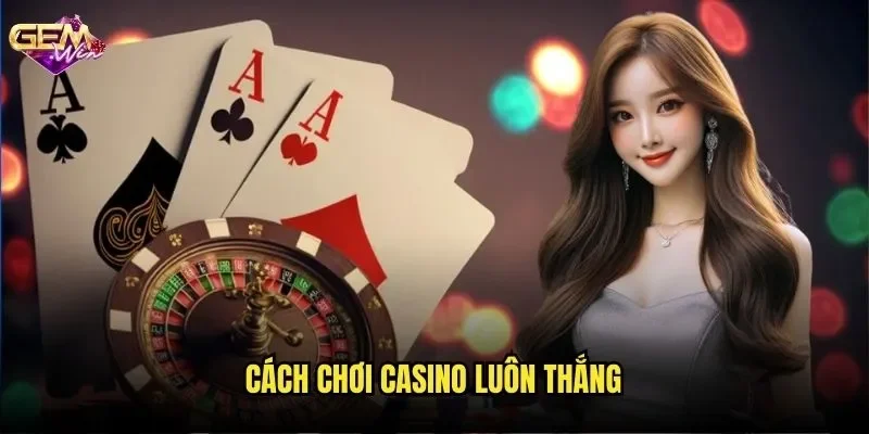 Cách Chơi Casino Luôn Thắng GEMWIN - Bí Kíp Từ Cao Thủ Sòng Bài